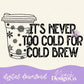 It’s Never to Cold for Cold Brew Digital PNG