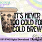 It’s Never to Cold for Cold Brew Color Digital PNG
